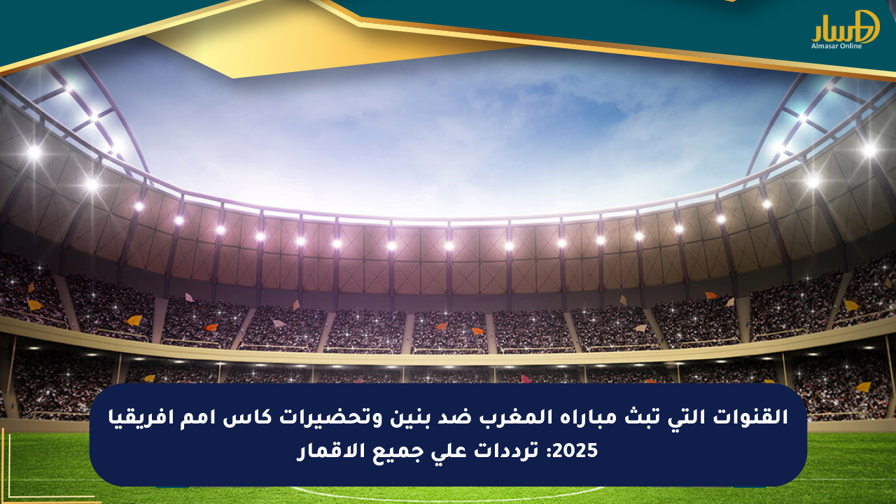 القنوات التي تبث مباراة المغرب ضد بنين وتحضيرات كأس أمم أفريقيا 2025: ترددات على جميع الأقمار